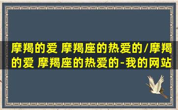 摩羯的爱 摩羯座的热爱的/摩羯的爱 摩羯座的热爱的-我的网站